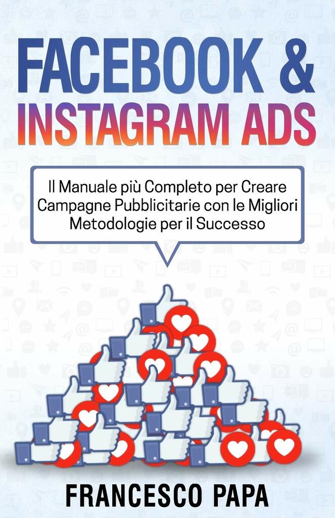 Facebook e Instagram ADS: il manuale più completo per creare campagne pubblicitarie con le migliori metodologie per il successo